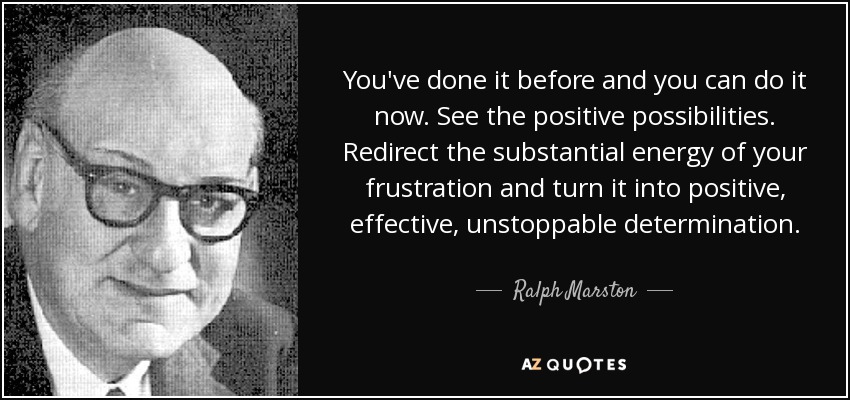 You've done it before and you can do it now. See the positive possibilities. Redirect the substantial energy of your frustration and turn it into positive, effective, unstoppable determination. - Ralph Marston