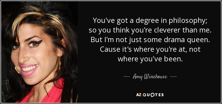 You've got a degree in philosophy; so you think you're cleverer than me. But I'm not just some drama queen. Cause it's where you're at, not where you've been. - Amy Winehouse