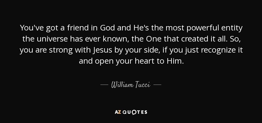 You've got a friend in God and He's the most powerful entity the universe has ever known, the One that created it all. So, you are strong with Jesus by your side, if you just recognize it and open your heart to Him. - William Tucci