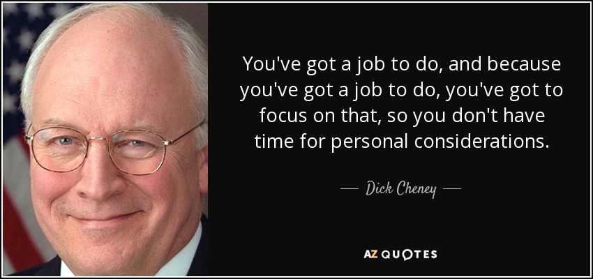 You've got a job to do, and because you've got a job to do, you've got to focus on that, so you don't have time for personal considerations. - Dick Cheney