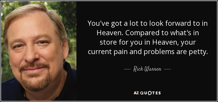 You've got a lot to look forward to in Heaven. Compared to what's in store for you in Heaven, your current pain and problems are petty. - Rick Warren
