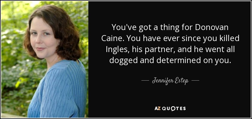 You've got a thing for Donovan Caine. You have ever since you killed Ingles, his partner, and he went all dogged and determined on you. - Jennifer Estep