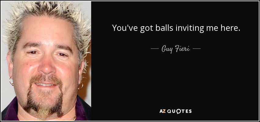 You've got balls inviting me here. - Guy Fieri