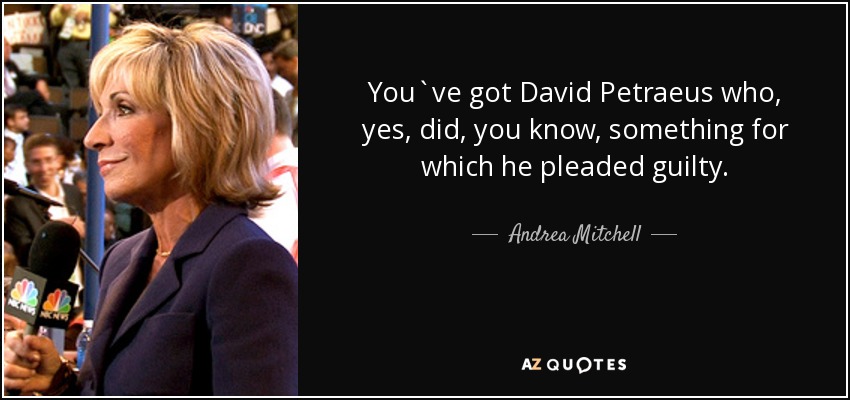 You`ve got David Petraeus who, yes, did, you know, something for which he pleaded guilty. - Andrea Mitchell