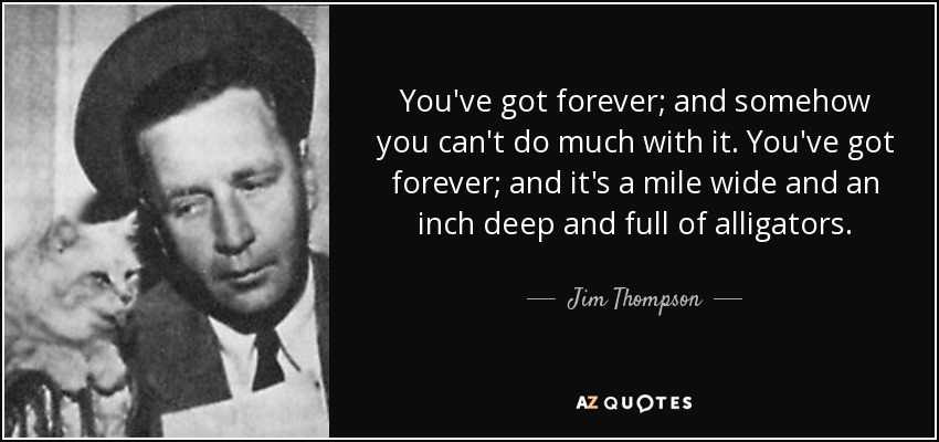 You've got forever; and somehow you can't do much with it. You've got forever; and it's a mile wide and an inch deep and full of alligators. - Jim Thompson