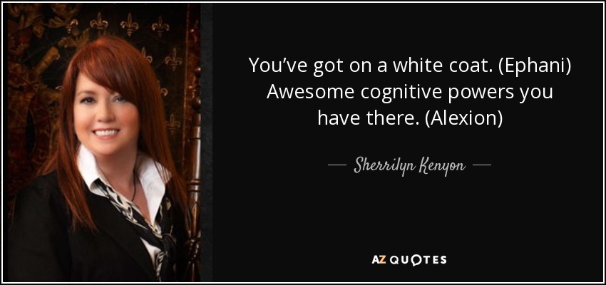 You’ve got on a white coat. (Ephani) Awesome cognitive powers you have there. (Alexion) - Sherrilyn Kenyon