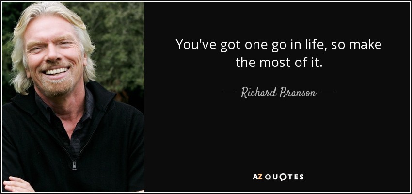 You've got one go in life, so make the most of it. - Richard Branson