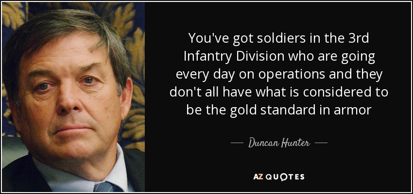 You've got soldiers in the 3rd Infantry Division who are going every day on operations and they don't all have what is considered to be the gold standard in armor - Duncan Hunter