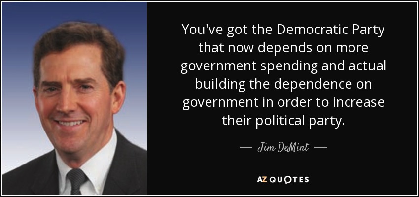 You've got the Democratic Party that now depends on more government spending and actual building the dependence on government in order to increase their political party. - Jim DeMint