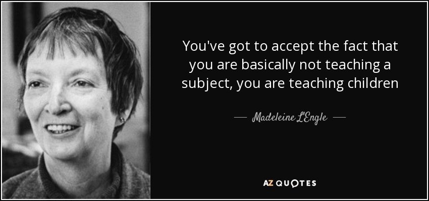 You've got to accept the fact that you are basically not teaching a subject, you are teaching children - Madeleine L'Engle