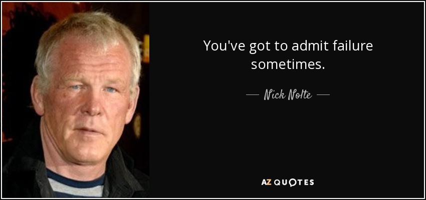 You've got to admit failure sometimes. - Nick Nolte