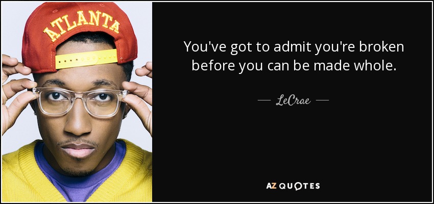 You've got to admit you're broken before you can be made whole. - LeCrae