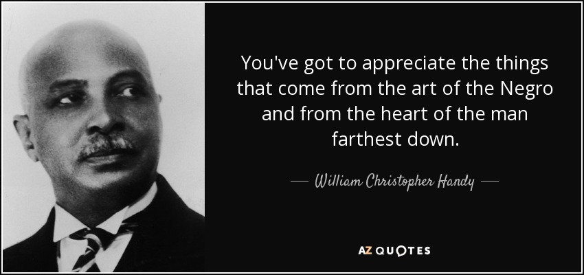 You've got to appreciate the things that come from the art of the Negro and from the heart of the man farthest down. - William Christopher Handy