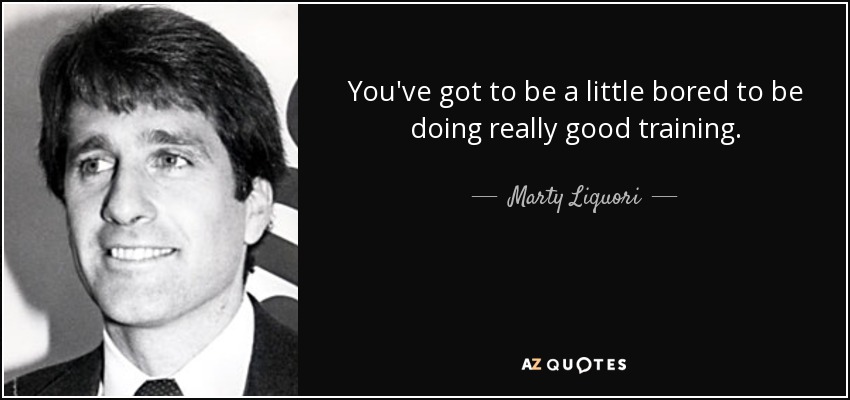 You've got to be a little bored to be doing really good training. - Marty Liquori