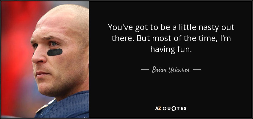 You've got to be a little nasty out there. But most of the time, I'm having fun. - Brian Urlacher
