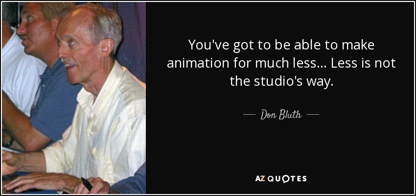 You've got to be able to make animation for much less... Less is not the studio's way. - Don Bluth