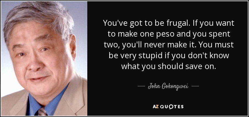 You've got to be frugal. If you want to make one peso and you spent two, you'll never make it. You must be very stupid if you don't know what you should save on. - John Gokongwei