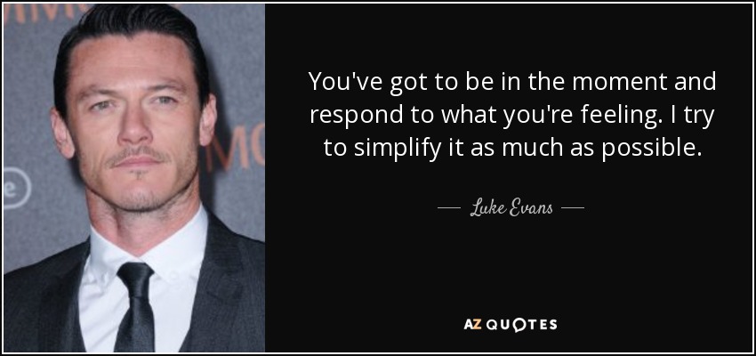 You've got to be in the moment and respond to what you're feeling. I try to simplify it as much as possible. - Luke Evans