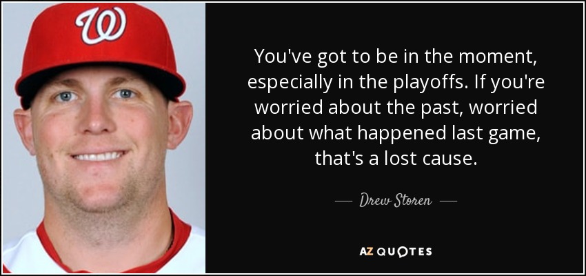 You've got to be in the moment, especially in the playoffs. If you're worried about the past, worried about what happened last game, that's a lost cause. - Drew Storen