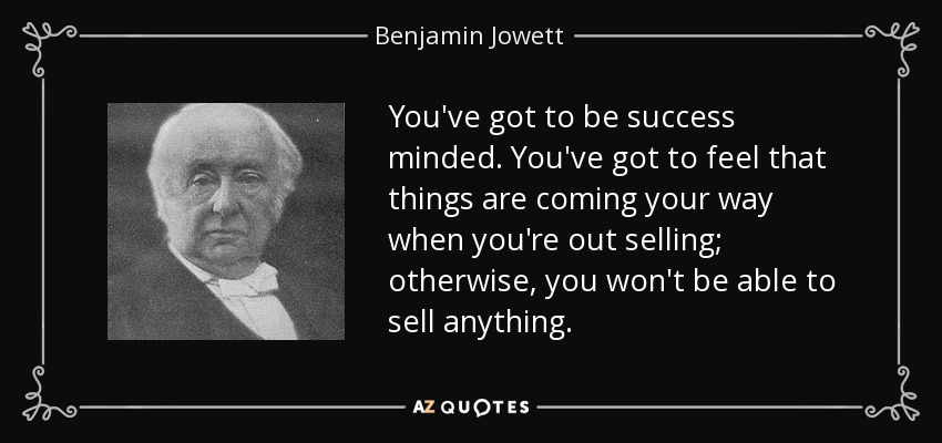 You've got to be success minded. You've got to feel that things are coming your way when you're out selling; otherwise, you won't be able to sell anything. - Benjamin Jowett