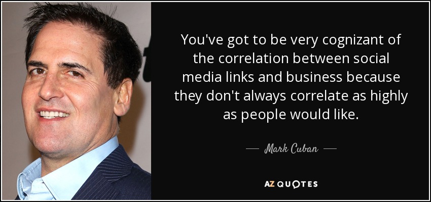 You've got to be very cognizant of the correlation between social media links and business because they don't always correlate as highly as people would like. - Mark Cuban