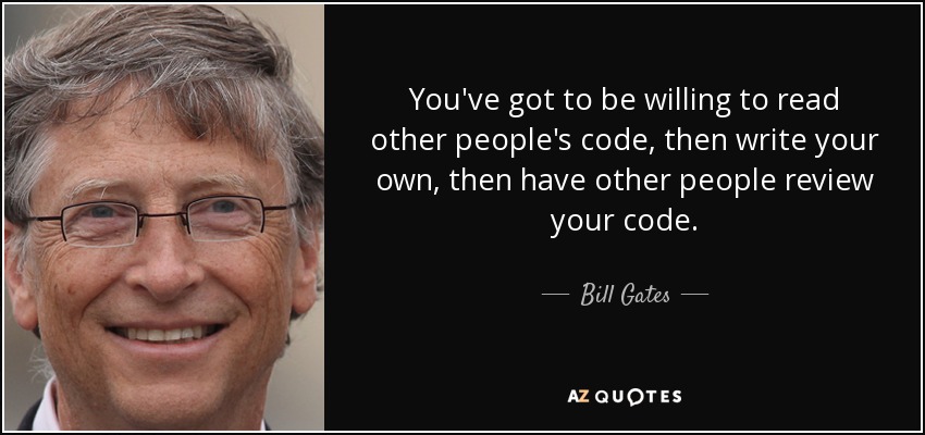 You've got to be willing to read other people's code, then write your own, then have other people review your code. - Bill Gates