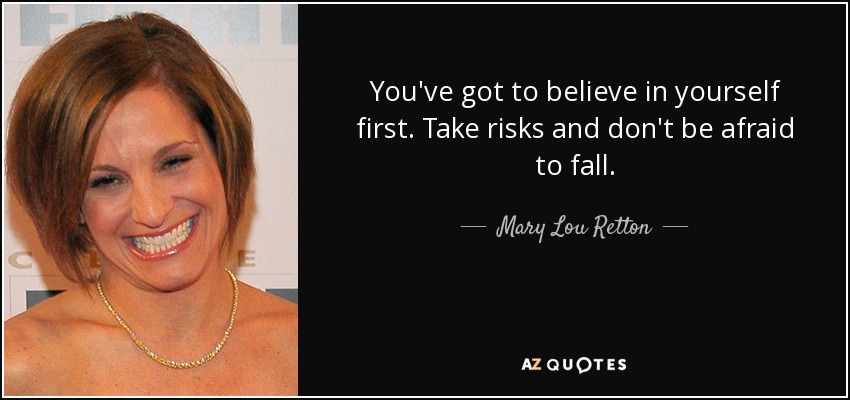 You've got to believe in yourself first. Take risks and don't be afraid to fall. - Mary Lou Retton