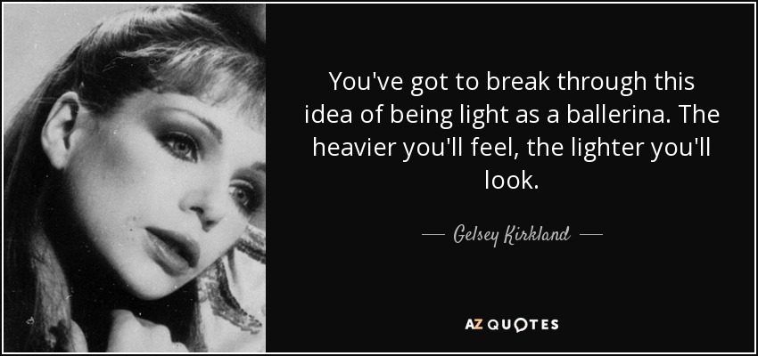 You've got to break through this idea of being light as a ballerina. The heavier you'll feel, the lighter you'll look. - Gelsey Kirkland