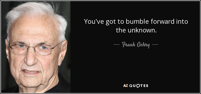 You've got to bumble forward into the unknown. - Frank Gehry