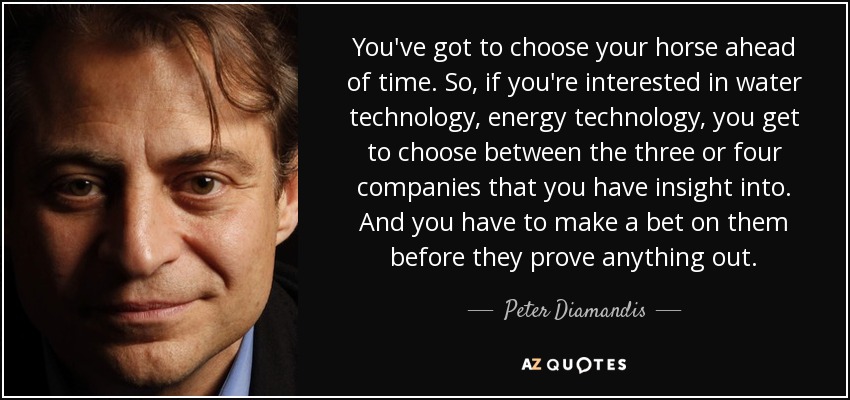 You've got to choose your horse ahead of time. So, if you're interested in water technology, energy technology, you get to choose between the three or four companies that you have insight into. And you have to make a bet on them before they prove anything out. - Peter Diamandis