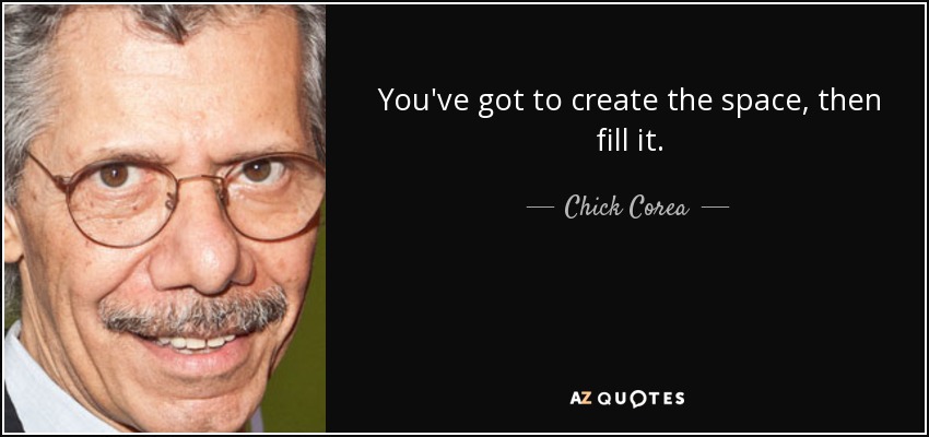You've got to create the space, then fill it. - Chick Corea