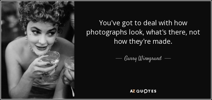 You've got to deal with how photographs look, what's there, not how they're made. - Garry Winogrand
