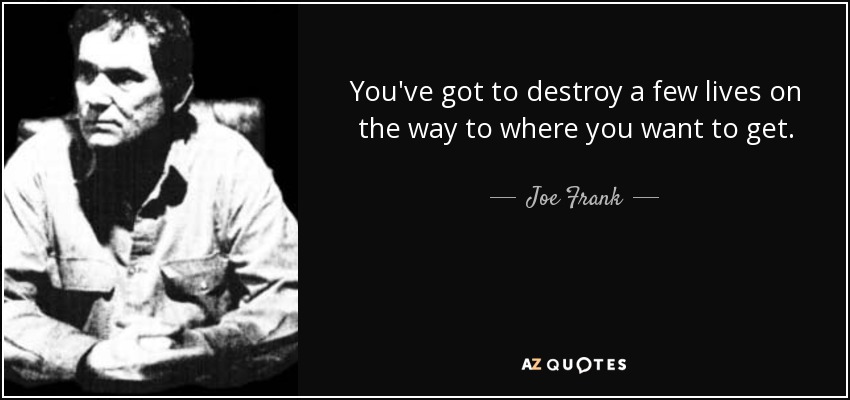 You've got to destroy a few lives on the way to where you want to get. - Joe Frank