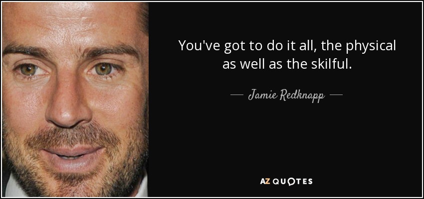 You've got to do it all, the physical as well as the skilful. - Jamie Redknapp