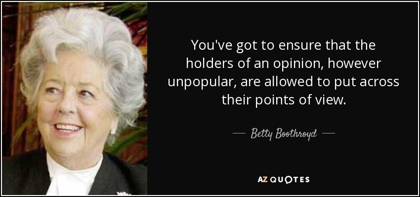 You've got to ensure that the holders of an opinion, however unpopular, are allowed to put across their points of view. - Betty Boothroyd