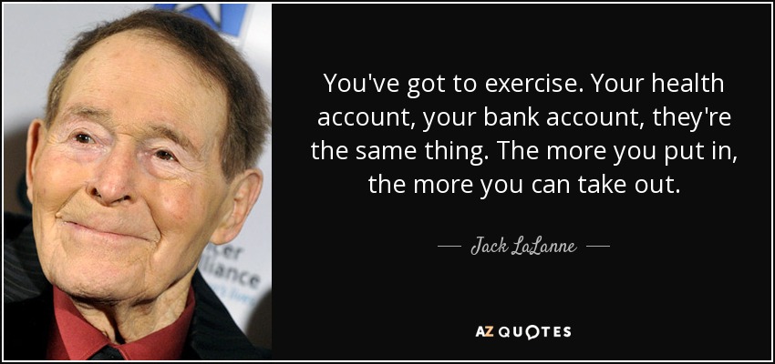 You've got to exercise. Your health account, your bank account, they're the same thing. The more you put in, the more you can take out. - Jack LaLanne