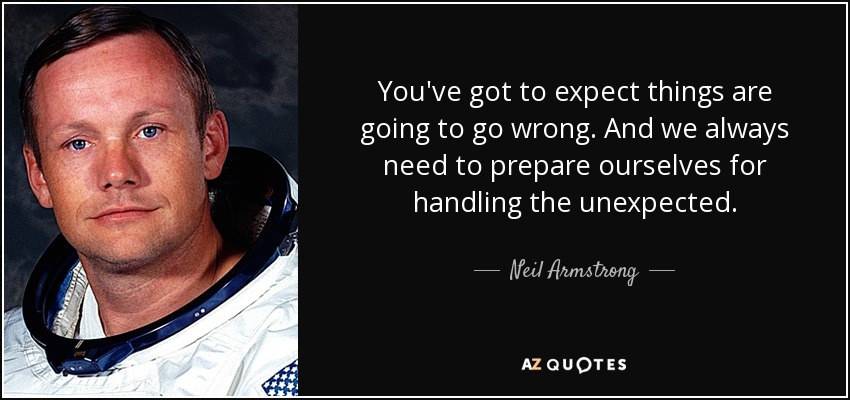 You've got to expect things are going to go wrong. And we always need to prepare ourselves for handling the unexpected. - Neil Armstrong