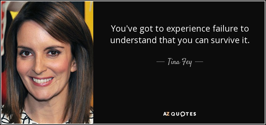 You've got to experience failure to understand that you can survive it. - Tina Fey