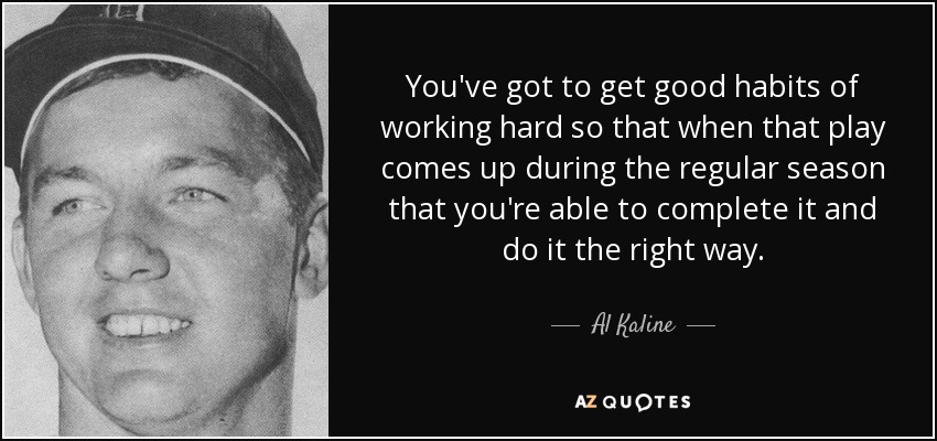 You've got to get good habits of working hard so that when that play comes up during the regular season that you're able to complete it and do it the right way. - Al Kaline