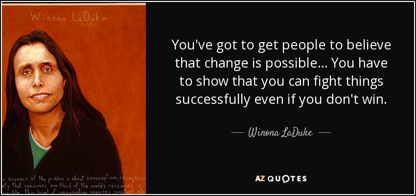 You've got to get people to believe that change is possible... You have to show that you can fight things successfully even if you don't win. - Winona LaDuke