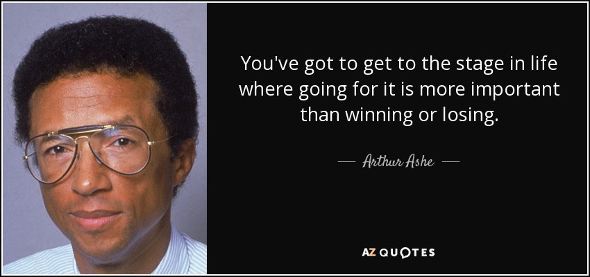 You've got to get to the stage in life where going for it is more important than winning or losing. - Arthur Ashe