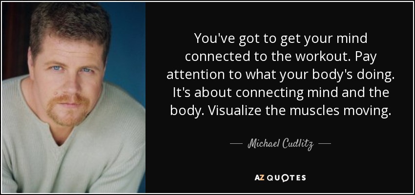 You've got to get your mind connected to the workout. Pay attention to what your body's doing. It's about connecting mind and the body. Visualize the muscles moving. - Michael Cudlitz