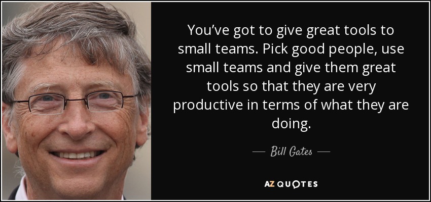 You’ve got to give great tools to small teams. Pick good people, use small teams and give them great tools so that they are very productive in terms of what they are doing. - Bill Gates