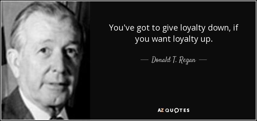 You've got to give loyalty down, if you want loyalty up. - Donald T. Regan