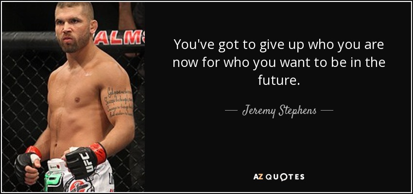 You've got to give up who you are now for who you want to be in the future. - Jeremy Stephens