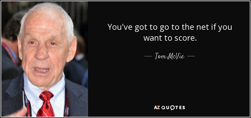 You've got to go to the net if you want to score. - Tom McVie