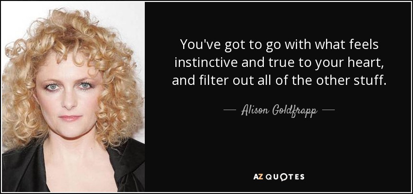 You've got to go with what feels instinctive and true to your heart, and filter out all of the other stuff. - Alison Goldfrapp