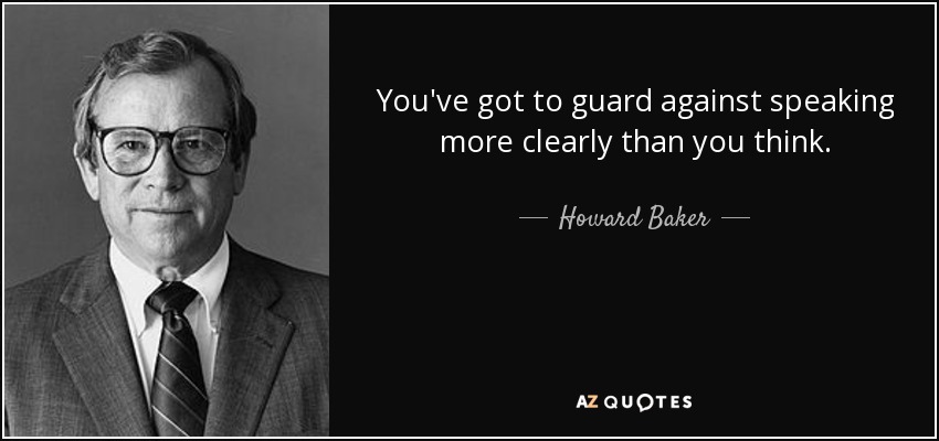 You've got to guard against speaking more clearly than you think. - Howard Baker