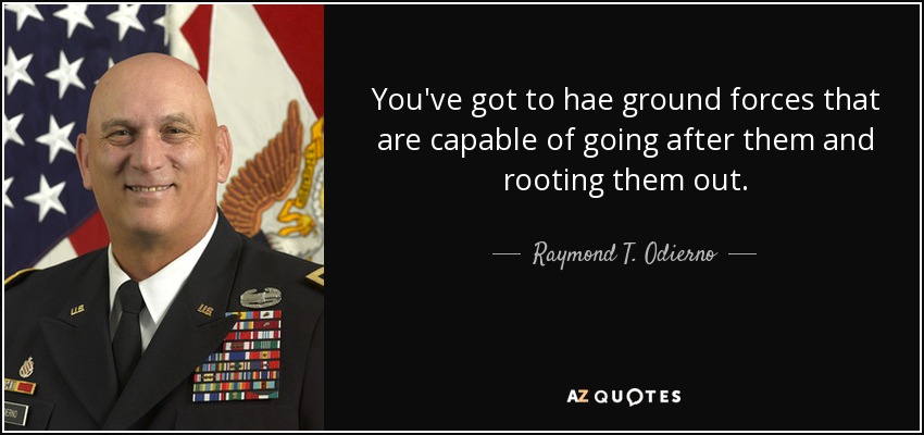 You've got to hae ground forces that are capable of going after them and rooting them out. - Raymond T. Odierno