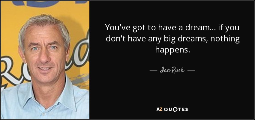 You've got to have a dream... if you don't have any big dreams, nothing happens. - Ian Rush